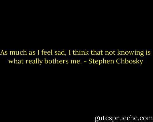 As much as I feel sad, I think that not knowing is what really bothers me. - Stephen Chbosky