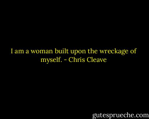 I am a woman built upon the wreckage of myself. - Chris Cleave