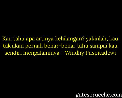 Kau tahu apa artinya kehilangan? yakinlah, kau tak akan pernah benar-benar tahu sampai kau sendiri mengalaminya - Windhy Puspitadewi