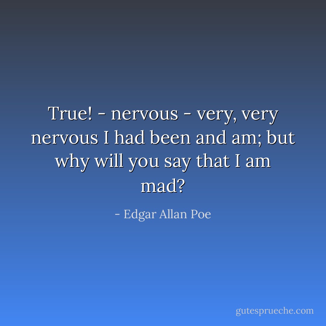 True! - nervous - very, very nervous I had been and am; but why will you say that I am mad? - Edgar Allan Poe