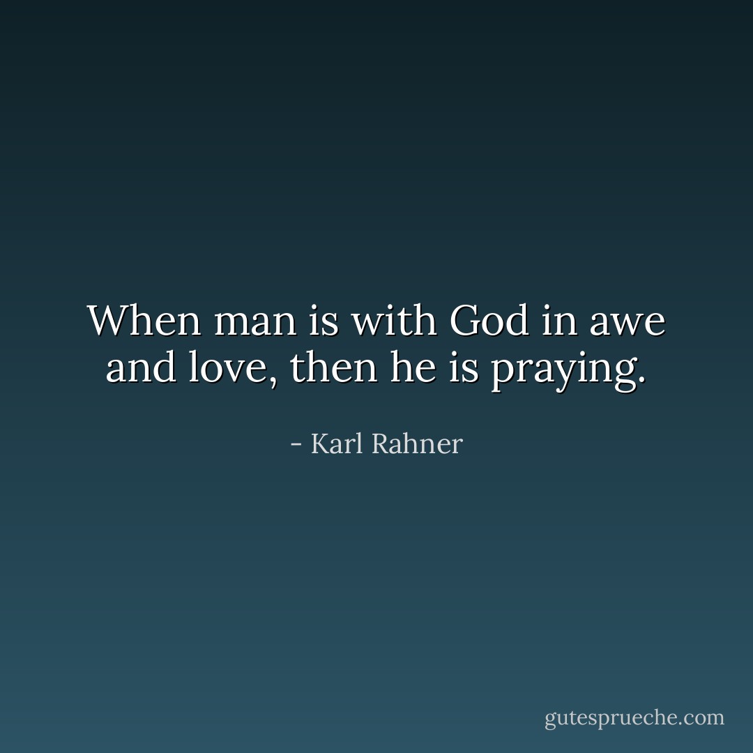 When man is with God in awe and love, then he is praying. - Karl Rahner