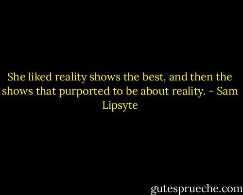 She liked reality shows the best, and then the shows that purported to be about reality. - Sam Lipsyte