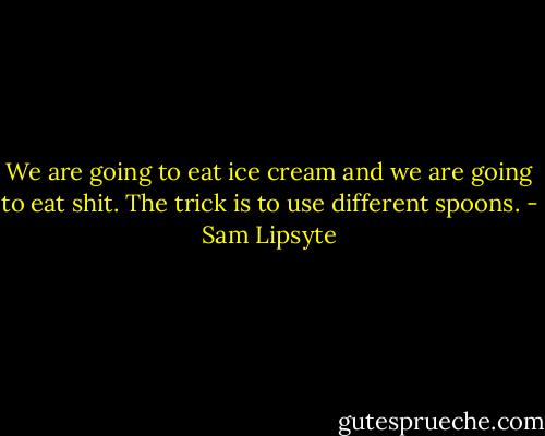 We are going to eat ice cream and we are going to eat shit. The trick is to use different spoons. - Sam Lipsyte