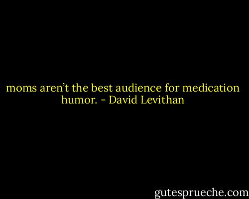 moms aren’t the best audience for medication humor. - David Levithan