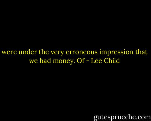 were under the very erroneous impression that we had money. Of - Lee Child