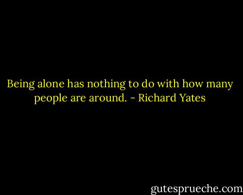 Being alone has nothing to do with how many people are around. - Richard Yates