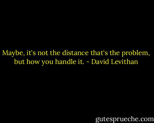 Maybe, it's not the distance that's the problem, but how you handle it. - David Levithan