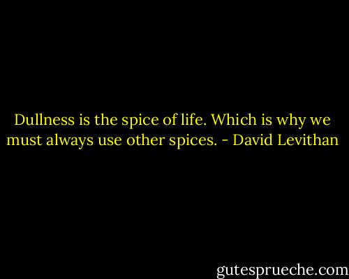 Dullness is the spice of life. Which is why we must always use other spices. - David Levithan