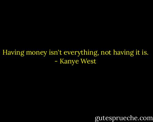 Having money isn't everything, not having it is. - Kanye West