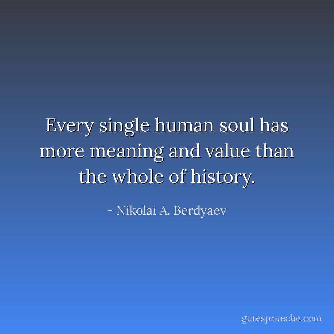 Every single human soul has more meaning and value than the whole of history. - Nikolai A. Berdyaev
