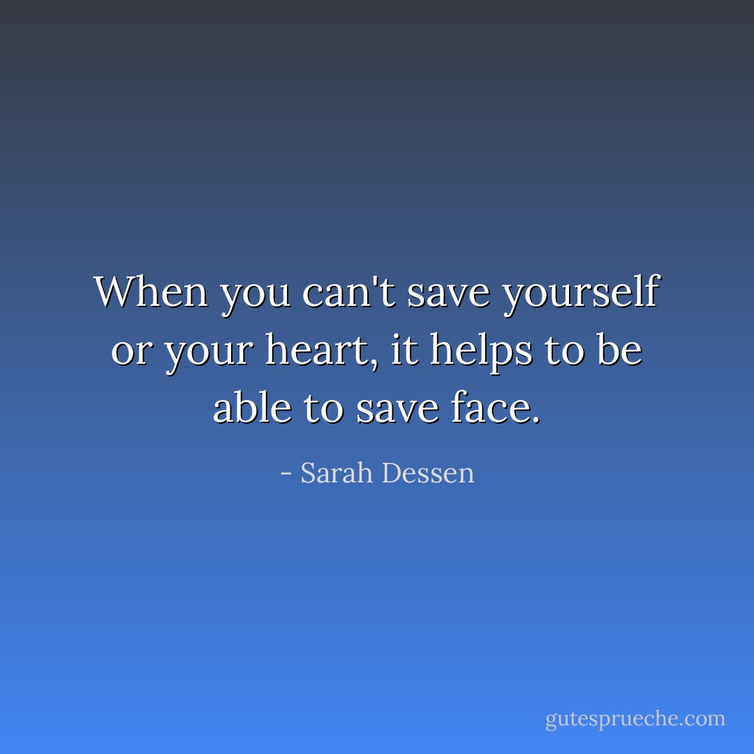 When you can't save yourself or your heart, it helps to be able to save face. - Sarah Dessen