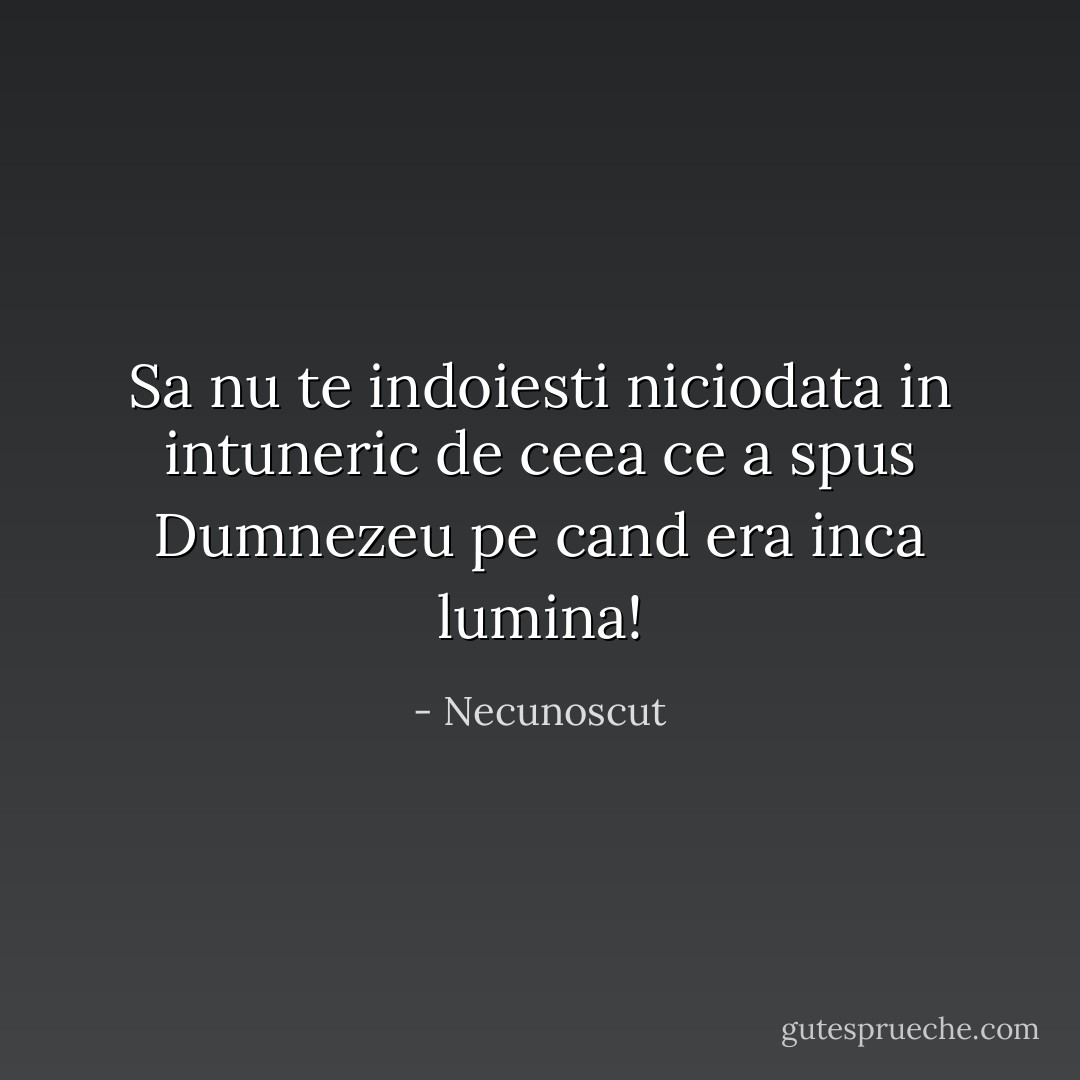 Sa nu te indoiesti niciodata in intuneric de ceea ce a spus Dumnezeu pe cand era inca lumina! - Necunoscut