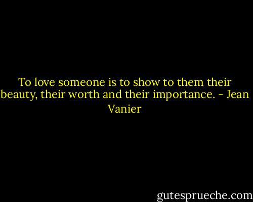 To love someone is to show to them their beauty, their worth and their importance. - Jean Vanier