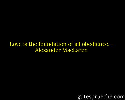 Love is the foundation of all obedience. - Alexander MacLaren