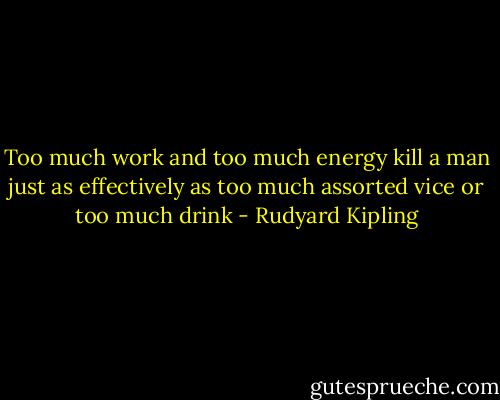 Too much work and too much energy kill a man just as effectively as too much assorted vice or too much drink - Rudyard Kipling