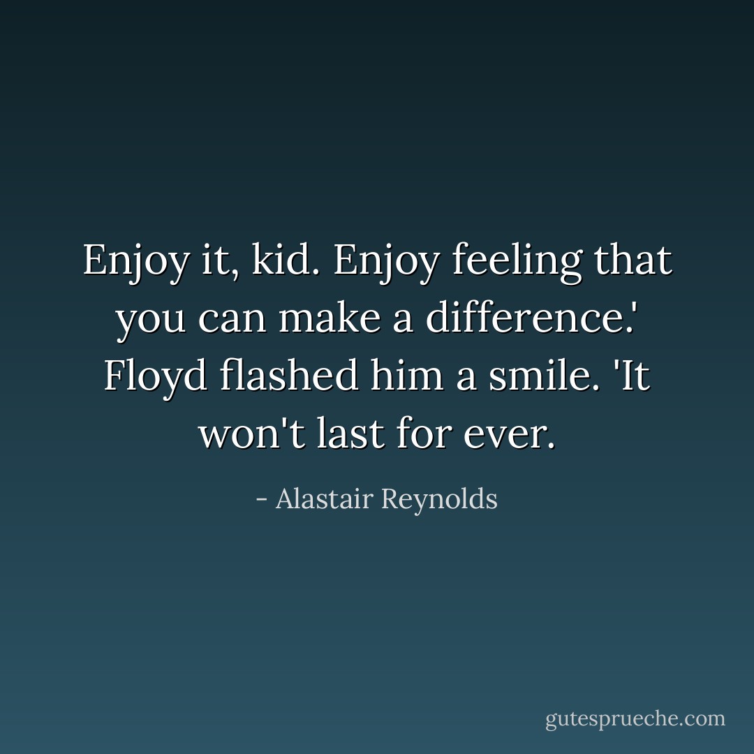Enjoy it, kid. Enjoy feeling that you can make a difference.' Floyd flashed him a smile. 'It won't last for ever. - Alastair Reynolds