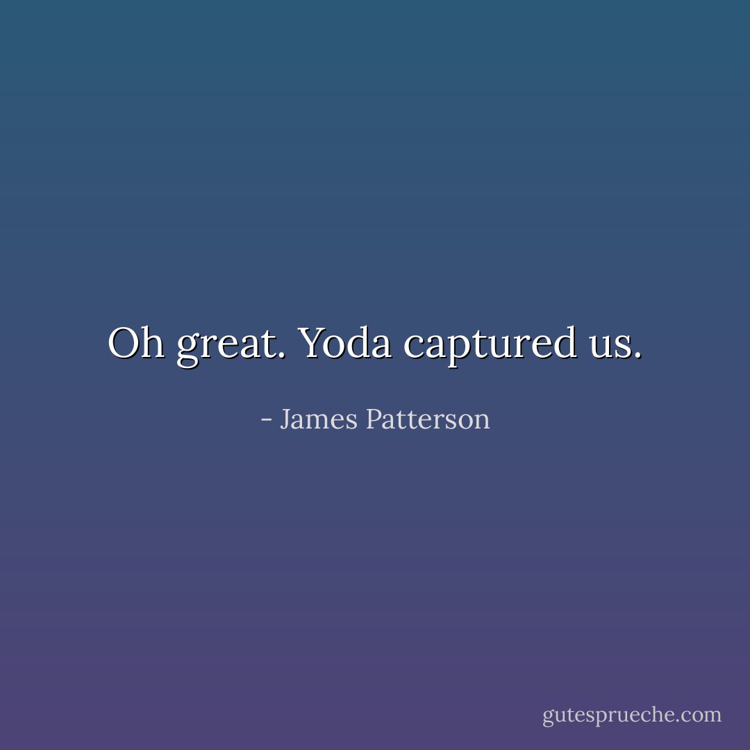 Oh great. Yoda captured us. - James Patterson