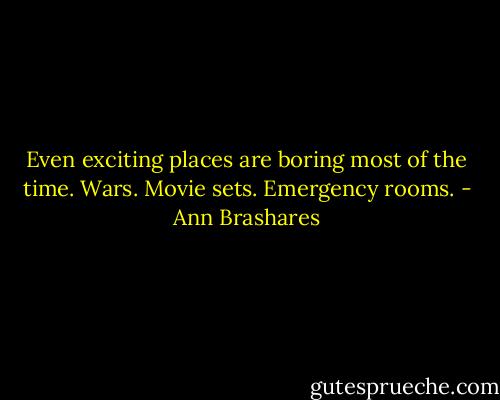 Even exciting places are boring most of the time. Wars. Movie sets. Emergency rooms. - Ann Brashares