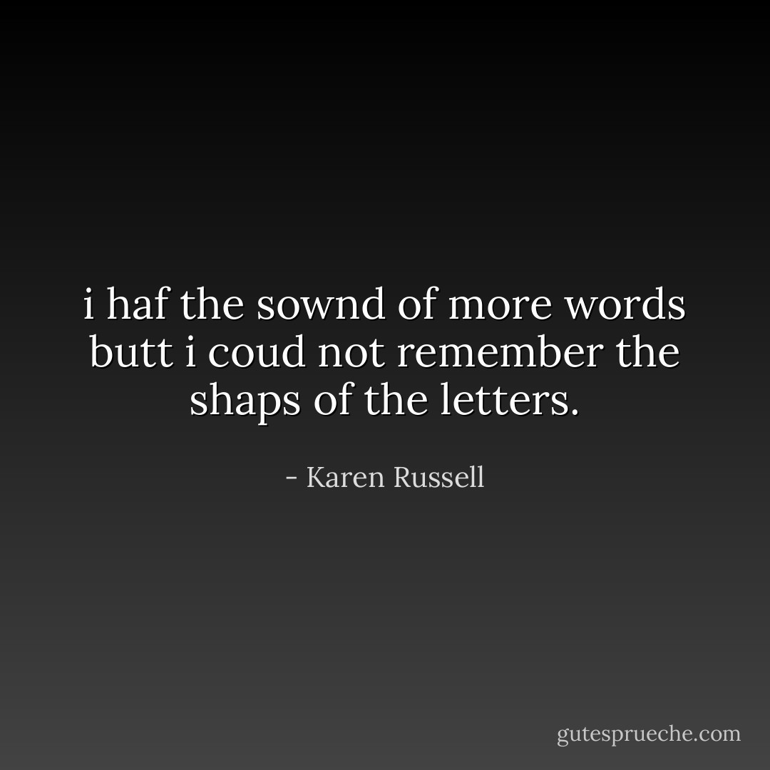 i haf the sownd of more words butt i coud not remember the shaps of the letters. - Karen Russell