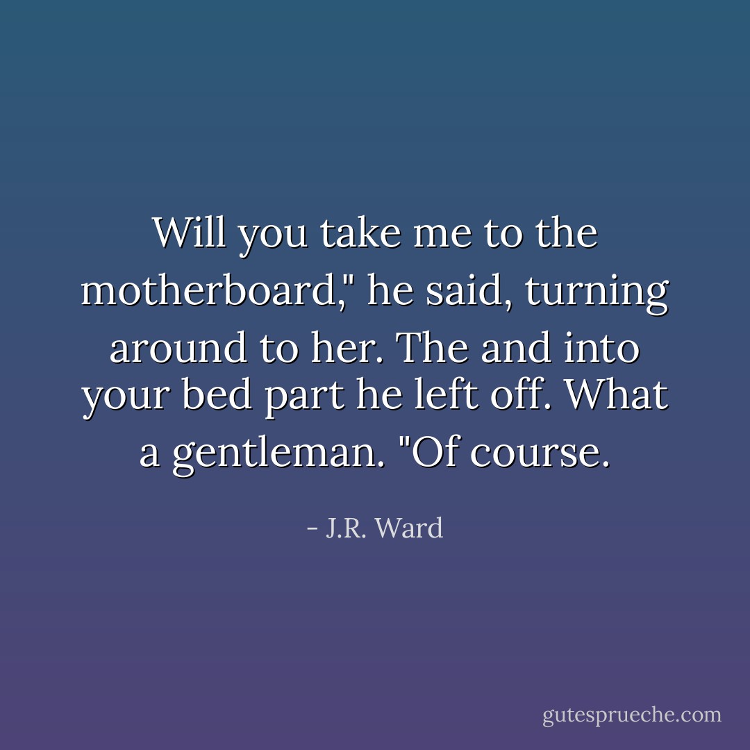 Will you take me to the motherboard," he said, turning around to her. The and into your bed part he left off. What a gentleman. "Of course. - J.R. Ward