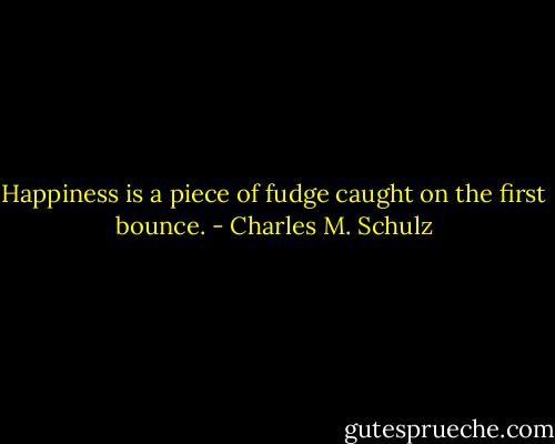 Happiness is a piece of fudge caught on the first bounce. - Charles M. Schulz