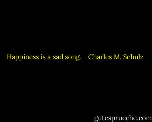 Happiness is a sad song. - Charles M. Schulz