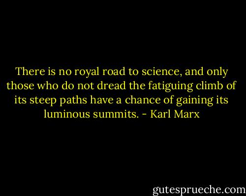 There is no royal road to science, and only those who do not dread the fatiguing climb of its steep paths have a chance of gaining its luminous summits. - Karl Marx
