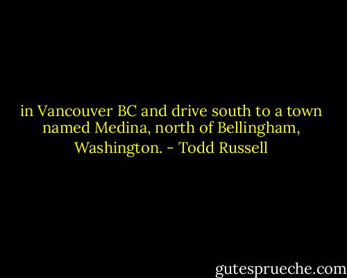 in Vancouver BC and drive south to a town named Medina, north of Bellingham, Washington. - Todd Russell