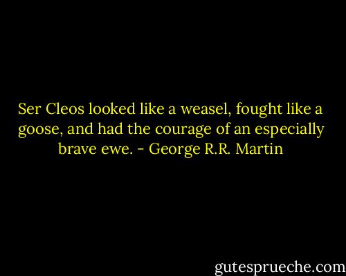 Ser Cleos looked like a weasel, fought like a goose, and had the courage of an especially brave ewe. - George R.R. Martin