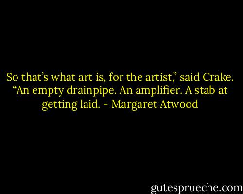 So that’s what art is, for the artist,” said Crake. “An empty drainpipe. An amplifier. A stab at getting laid. - Margaret Atwood