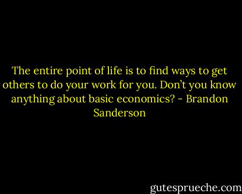 The entire point of life is to find ways to get others to do your work for you. Don’t you know anything about basic economics? - Brandon Sanderson