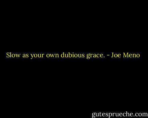 Slow as your own dubious grace. - Joe Meno