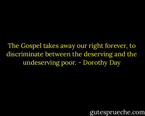 The Gospel takes away our right forever, to discriminate between the deserving and the undeserving poor. - Dorothy Day