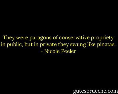 They were paragons of conservative propriety in public, but in private they swung like pinatas. - Nicole Peeler