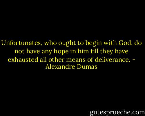 Unfortunates, who ought to begin with God, do not have any hope in him till they have exhausted all other means of deliverance. - Alexandre Dumas