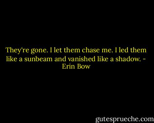 They're gone. I let them chase me. I led them like a sunbeam and vanished like a shadow. - Erin Bow