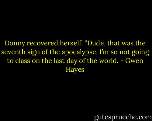 Donny recovered herself. “Dude, that was the seventh sign of the apocalypse. I’m so not going to class on the last day of the world. - Gwen Hayes