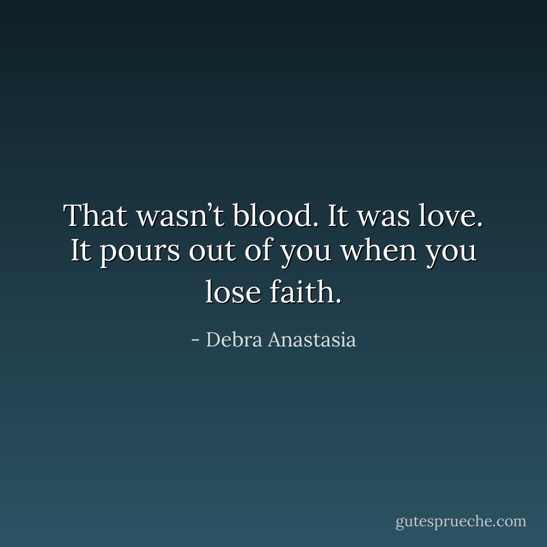 That wasn’t blood. It was love. It pours out of you when you lose faith. - Debra Anastasia