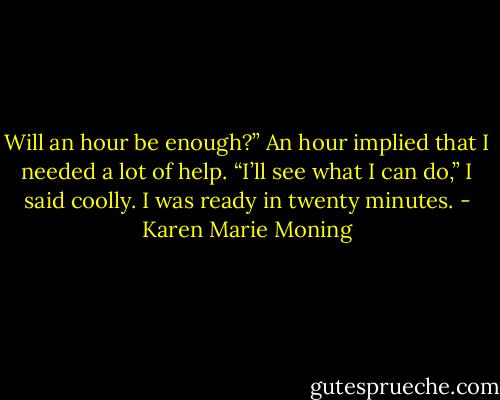 Will an hour be enough?”<br />An hour implied that I needed a lot of help. “I’ll see what I can do,” I said coolly. I was ready in twenty minutes. - Karen Marie Moning