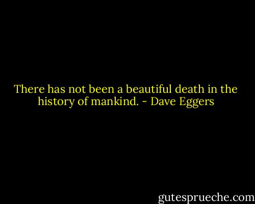 There has not been a beautiful death in the history of mankind. - Dave Eggers