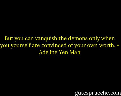 But you can vanquish the demons only when you yourself are convinced of your own worth. - Adeline Yen Mah