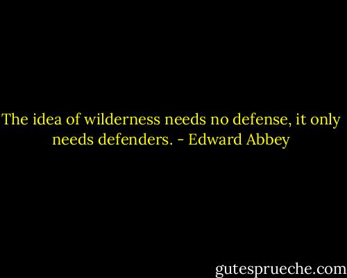 The idea of wilderness needs no defense, it only needs defenders. - Edward Abbey