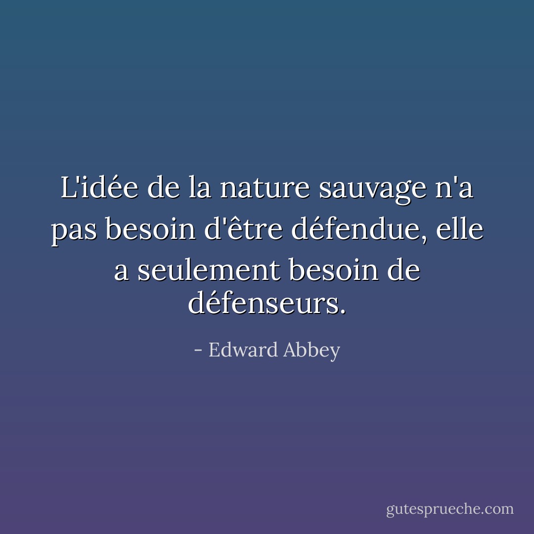 L'idée de la nature sauvage n'a pas besoin d'être défendue, elle a seulement besoin de défenseurs. - Edward Abbey