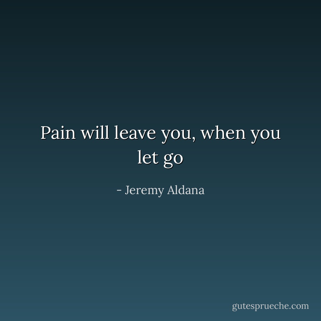 Pain will leave you, when you let go - Jeremy Aldana