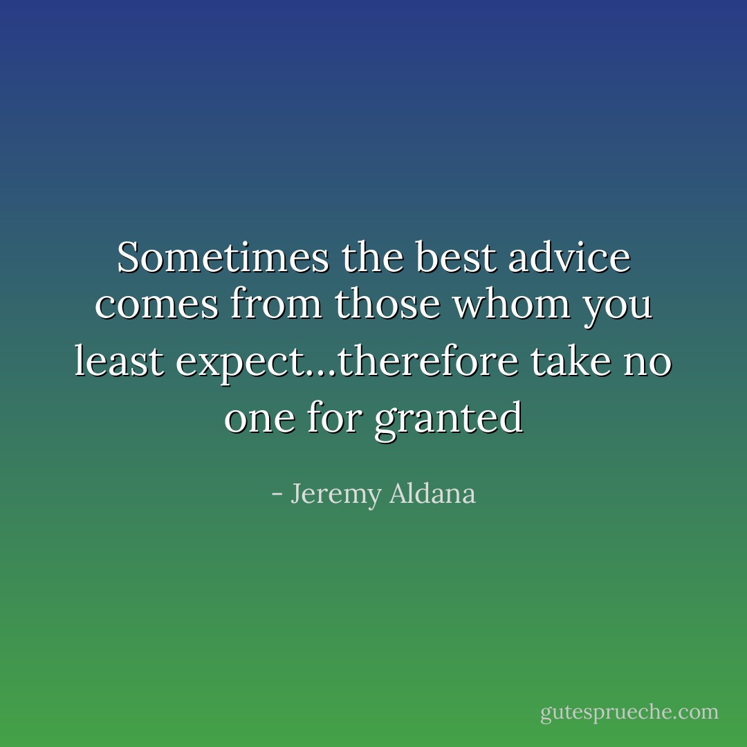 Sometimes the best advice comes from those whom you least expect…therefore take no one for granted - Jeremy Aldana