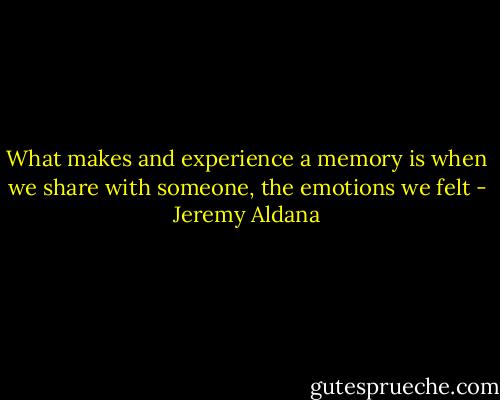 What makes and experience a memory is when we share with someone, the emotions we felt - Jeremy Aldana