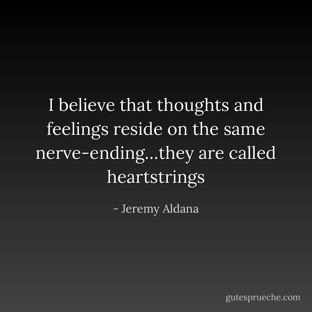 I believe that thoughts and feelings reside on the same nerve-ending…they are called heartstrings - Jeremy Aldana