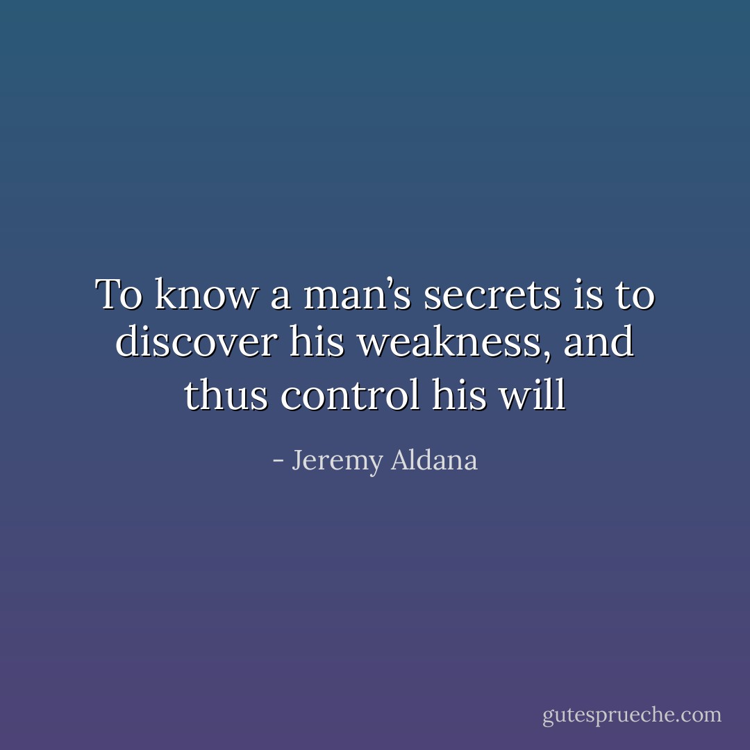 To know a man’s secrets is to discover his weakness, and thus control his will - Jeremy Aldana
