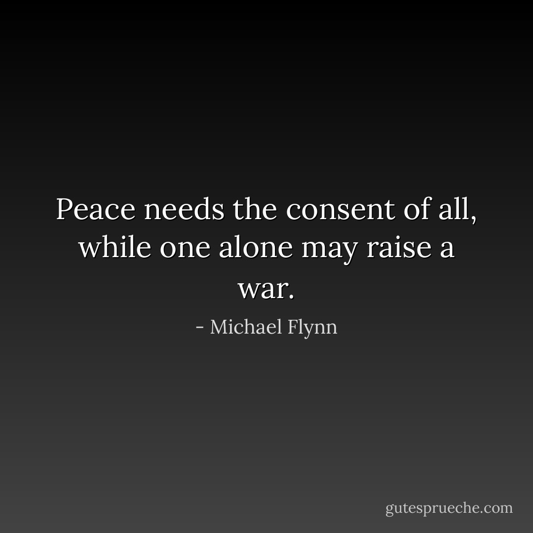 Peace needs the consent of all, while one alone may raise a war. - Michael Flynn