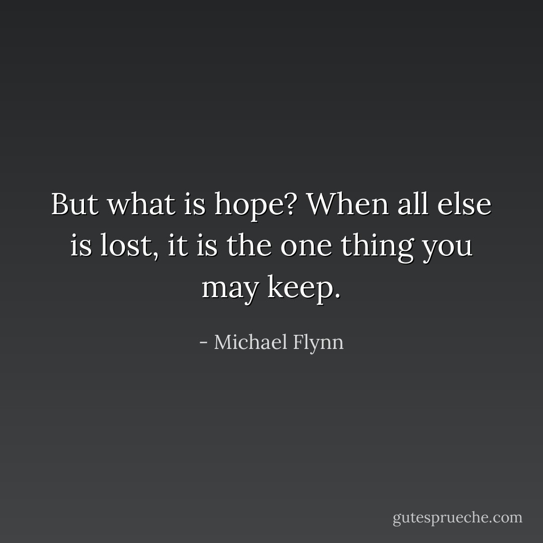 But what is hope? When all else is lost, it is the one thing you may keep. - Michael Flynn